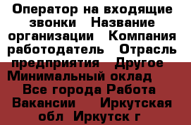 Оператор на входящие звонки › Название организации ­ Компания-работодатель › Отрасль предприятия ­ Другое › Минимальный оклад ­ 1 - Все города Работа » Вакансии   . Иркутская обл.,Иркутск г.